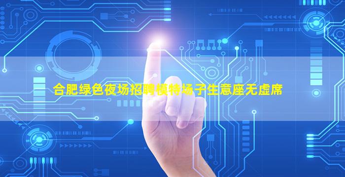 合肥绿色夜场招聘模特场子生意座无虚席