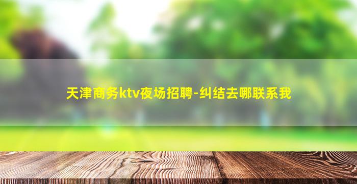 天津商务ktv夜场招聘-纠结去哪联系我